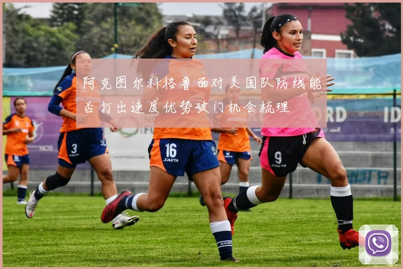 阿克图尔科格鲁面对美国队防线能否打出速度优势破门机会梳理