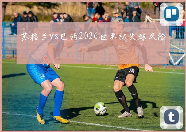 苏格兰vs巴西2026世界杯失球风险