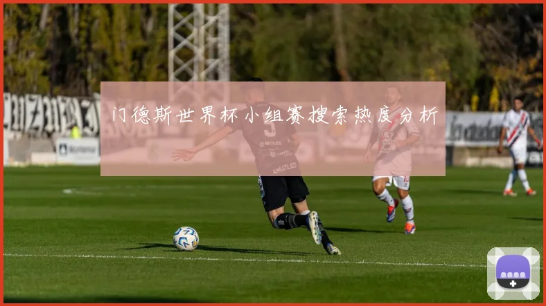 门德斯世界杯小组赛搜索热度分析