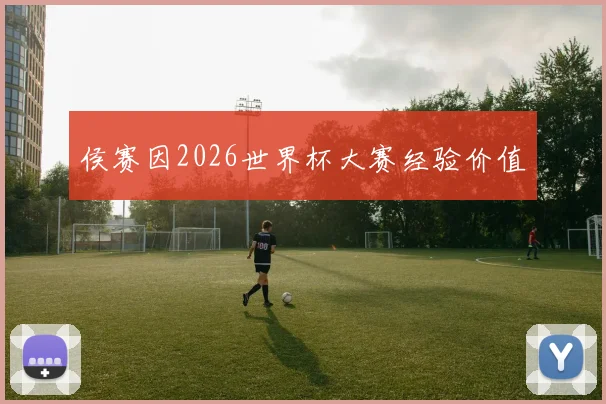 侯赛因2026世界杯大赛经验价值