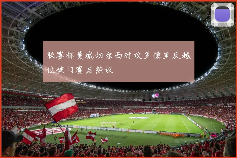 联赛杯曼城切尔西对攻罗德里反越位破门赛后热议