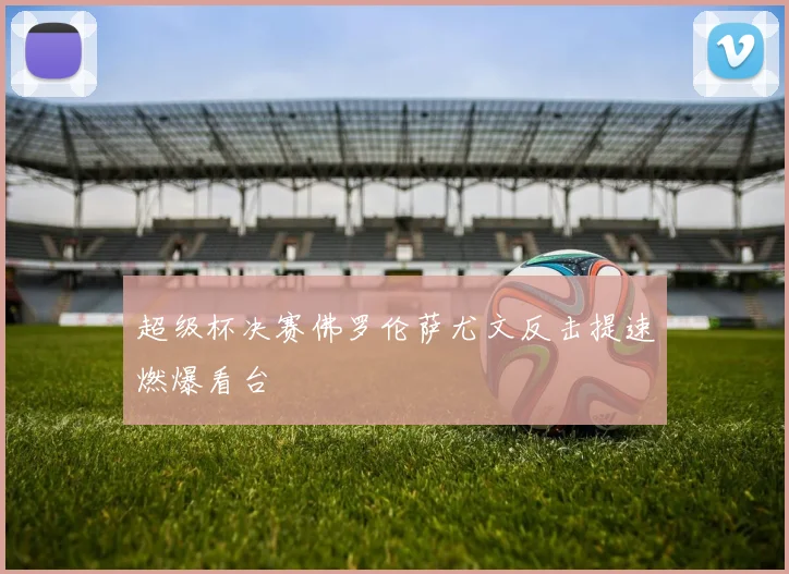 超级杯决赛佛罗伦萨尤文反击提速燃爆看台