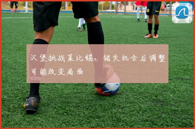 汉堡挑战莱比锡，错失机会后调整可能改变局面