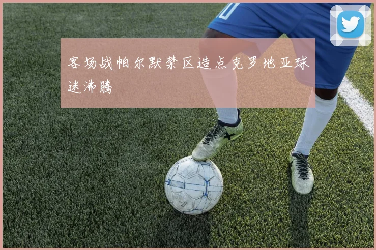 客场战帕尔默禁区造点克罗地亚球迷沸腾