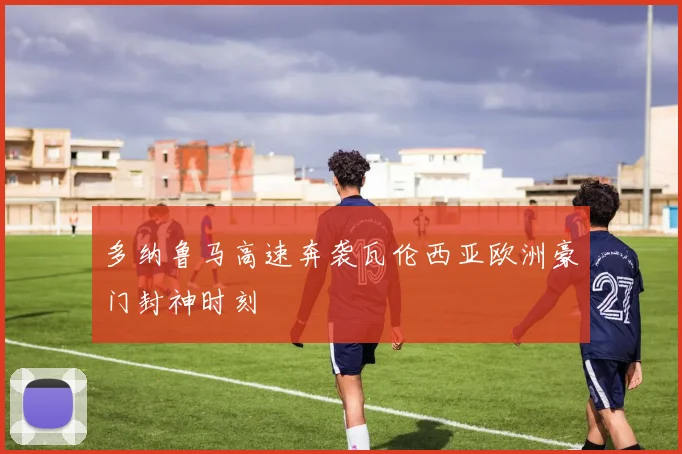 多纳鲁马高速奔袭瓦伦西亚欧洲豪门封神时刻