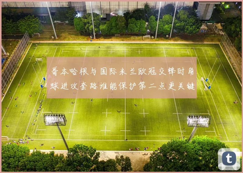 哥本哈根与国际米兰欧冠交锋时角球进攻套路谁能保护第二点更关键