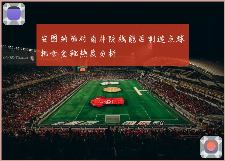 安图纳面对南非防线能否制造点球机会金靴热度分析