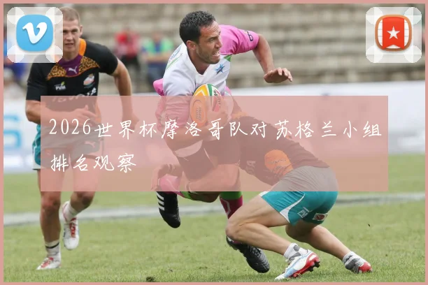 2026世界杯摩洛哥队对苏格兰小组排名观察