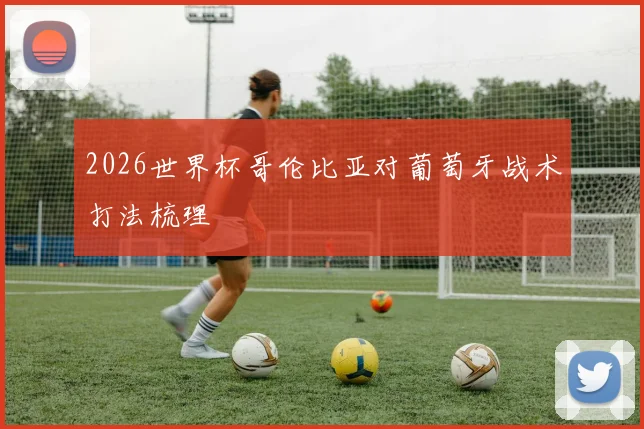 2026世界杯哥伦比亚对葡萄牙战术打法梳理