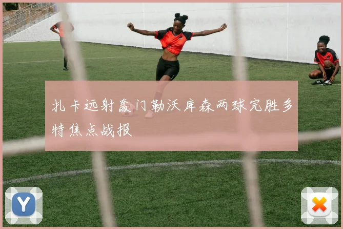 扎卡远射轰门勒沃库森两球完胜多特焦点战报
