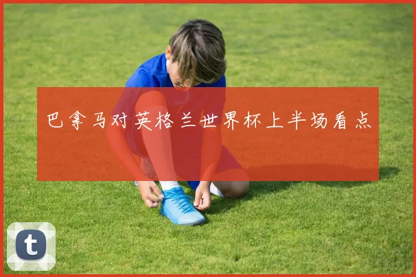 巴拿马对英格兰世界杯上半场看点