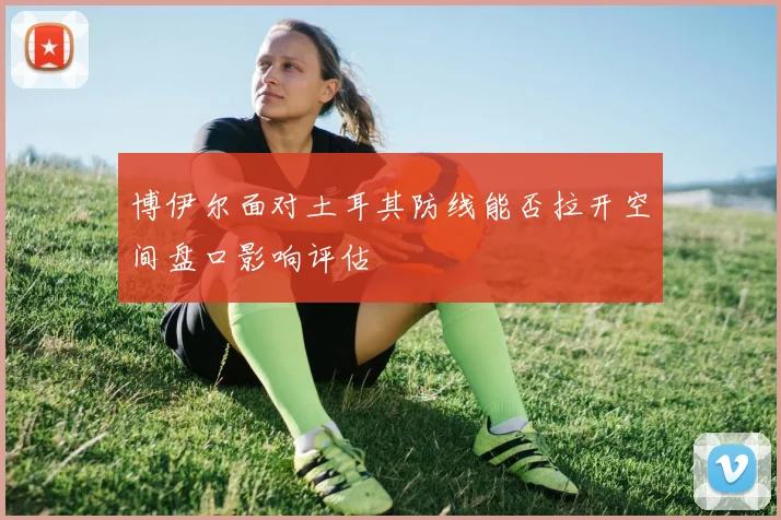 博伊尔面对土耳其防线能否拉开空间盘口影响评估