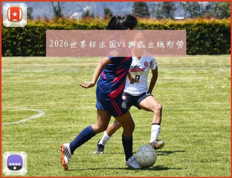 2026世界杯法国vs挪威出线形势
