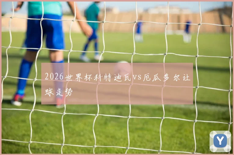 2026世界杯科特迪瓦vs厄瓜多尔让球走势