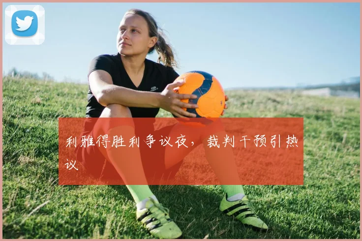 利雅得胜利争议夜，裁判干预引热议