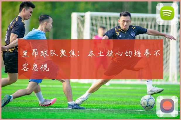 里昂球队聚焦：本土核心的培养不容忽视