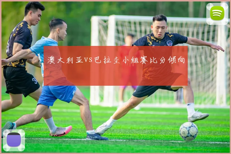 澳大利亚vs巴拉圭小组赛比分倾向