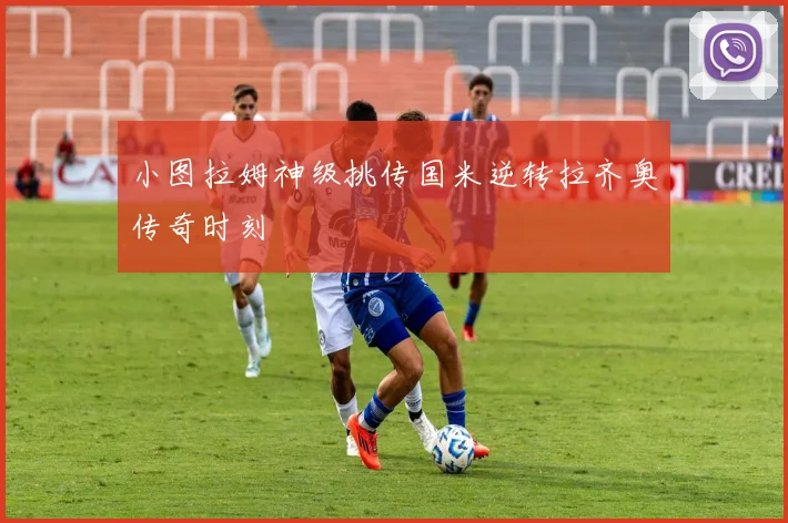 小图拉姆神级挑传国米逆转拉齐奥传奇时刻