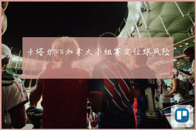 卡塔尔vs加拿大小组赛定位球风险