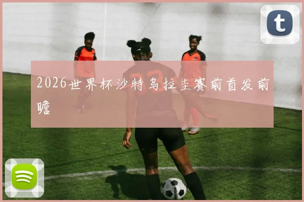 2026世界杯沙特乌拉圭赛前首发前瞻