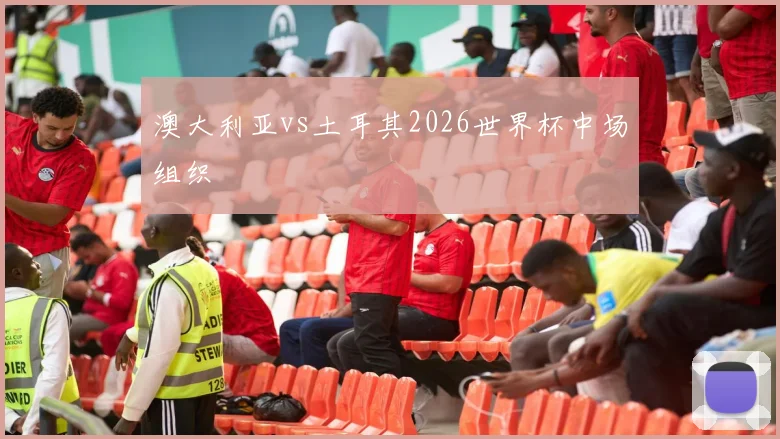 澳大利亚vs土耳其2026世界杯中场组织