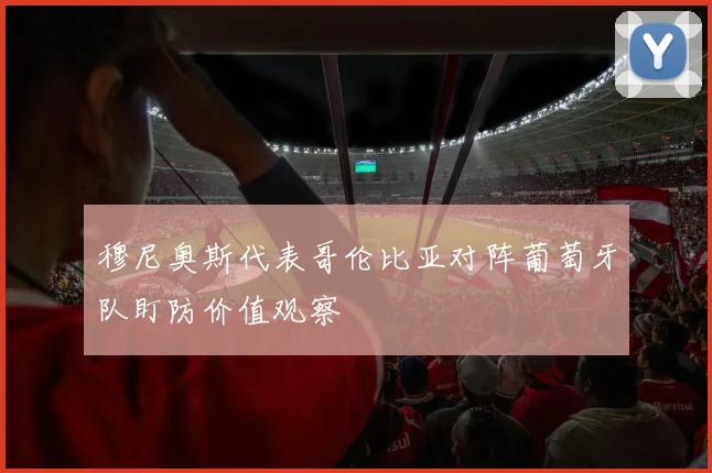 穆尼奥斯代表哥伦比亚对阵葡萄牙队盯防价值观察