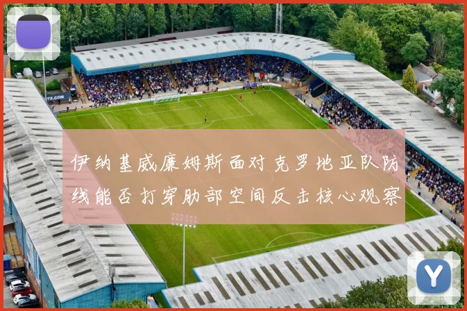 伊纳基威廉姆斯面对克罗地亚队防线能否打穿肋部空间反击核心观察