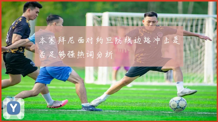 本塞拜尼面对约旦防线边路冲击是否足够强热词分析