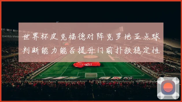 世界杯皮克福德对阵克罗地亚点球判断能力能否提升门前扑救稳定性