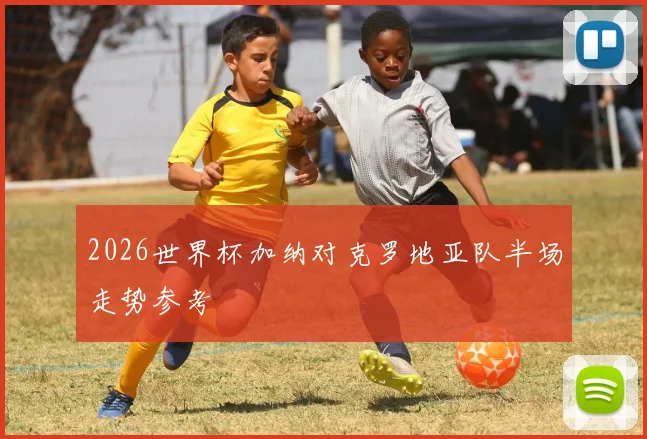 2026世界杯加纳对克罗地亚队半场走势参考