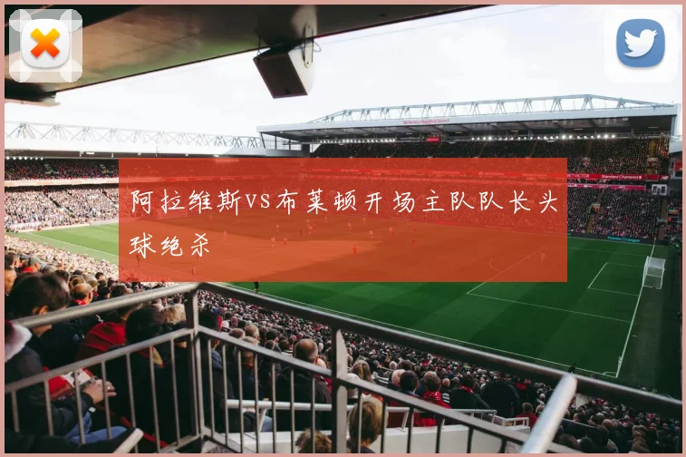 阿拉维斯vs布莱顿开场主队队长头球绝杀