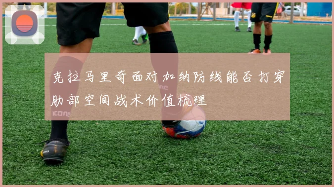 克拉马里奇面对加纳防线能否打穿肋部空间战术价值梳理