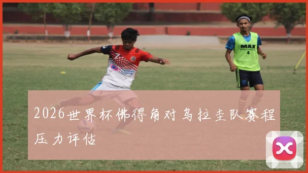 2026世界杯佛得角对乌拉圭队赛程压力评估