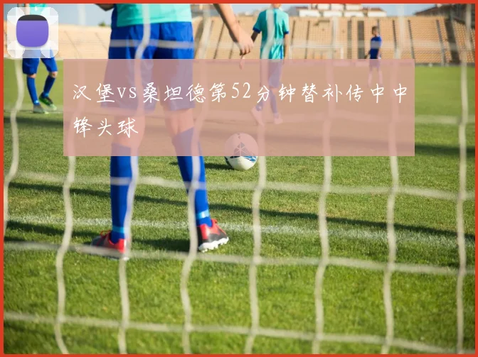 汉堡vs桑坦德第52分钟替补传中中锋头球