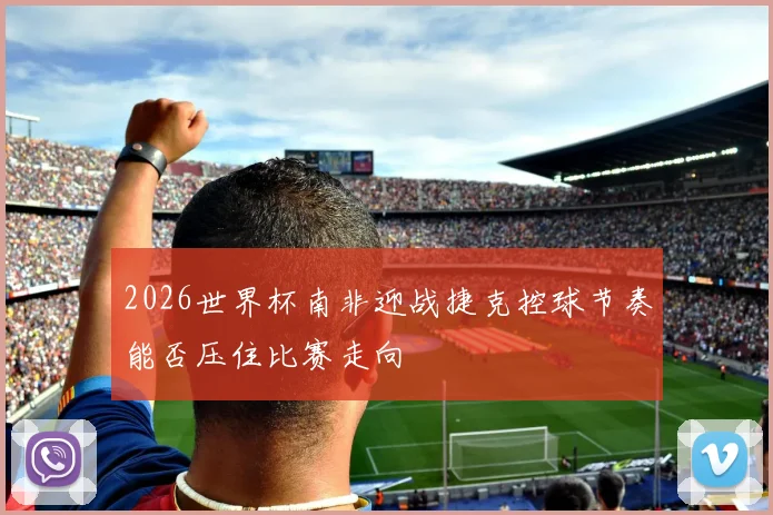 2026世界杯南非迎战捷克控球节奏能否压住比赛走向