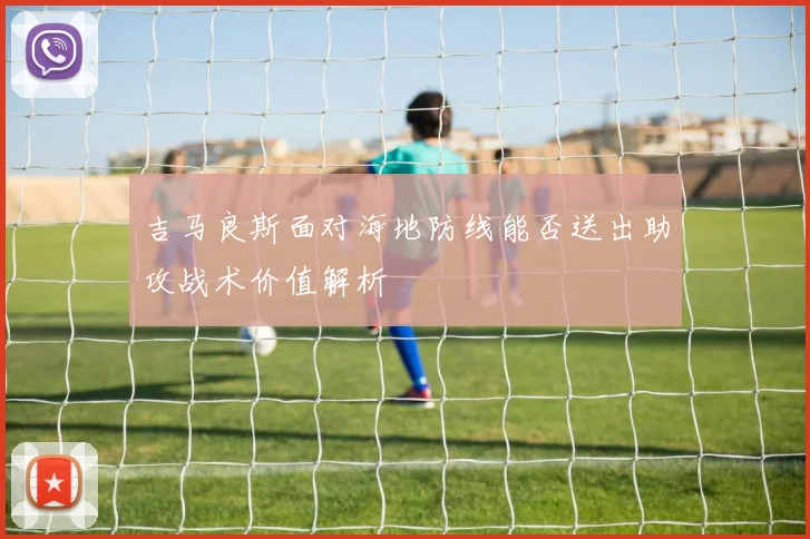 吉马良斯面对海地防线能否送出助攻战术价值解析