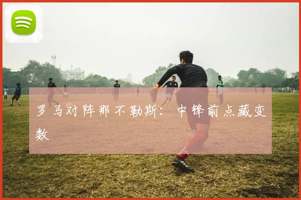 罗马对阵那不勒斯：中锋前点藏变数