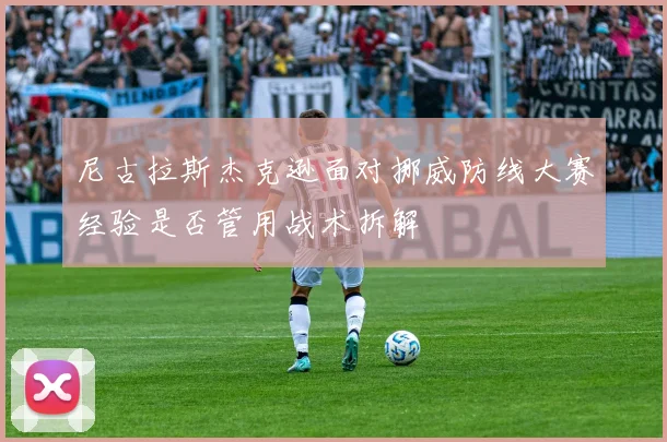 尼古拉斯杰克逊面对挪威防线大赛经验是否管用战术拆解