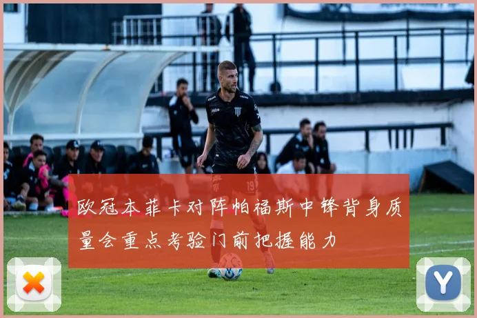 欧冠本菲卡对阵帕福斯中锋背身质量会重点考验门前把握能力