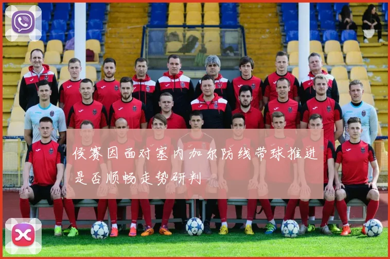 侯赛因面对塞内加尔防线带球推进是否顺畅走势研判