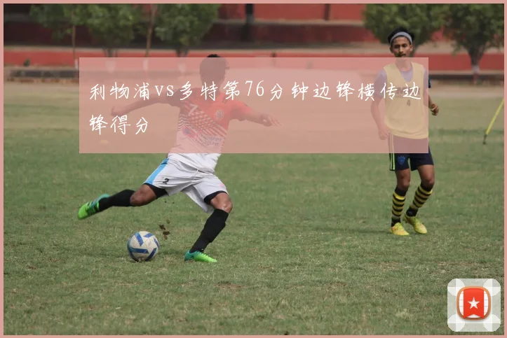 利物浦vs多特第76分钟边锋横传边锋得分