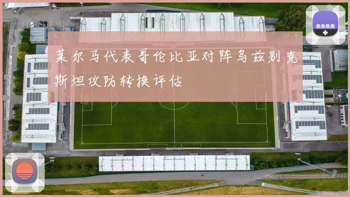 莱尔马代表哥伦比亚对阵乌兹别克斯坦攻防转换评估