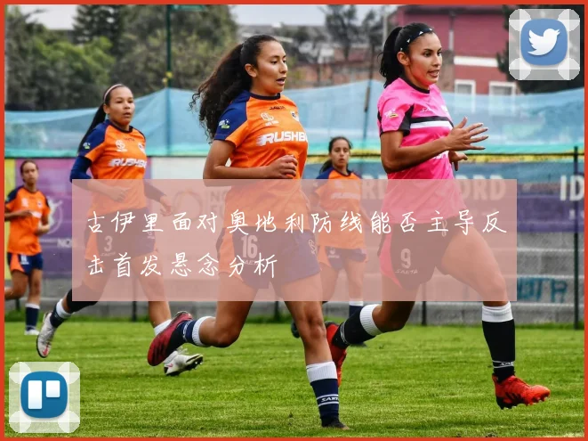 古伊里面对奥地利防线能否主导反击首发悬念分析