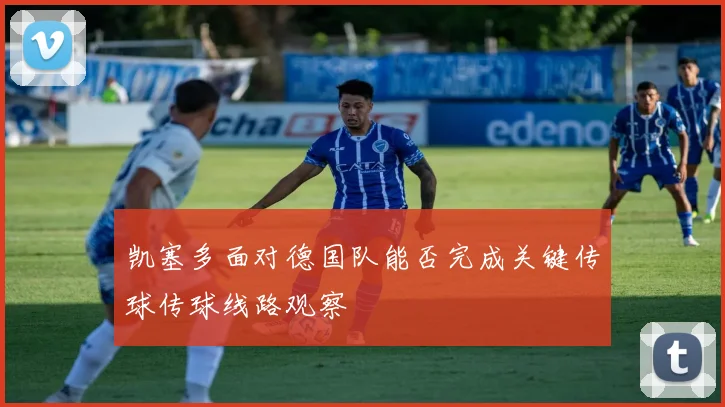 凯塞多面对德国队能否完成关键传球传球线路观察