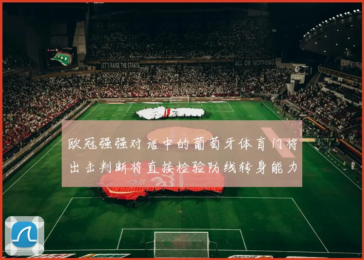 欧冠强强对话中的葡萄牙体育门将出击判断将直接检验防线转身能力