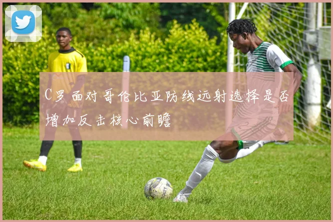 C罗面对哥伦比亚防线远射选择是否增加反击核心前瞻