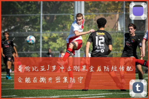哥伦比亚J罗冲击刚果金后防短传配合能否撕开密集防守