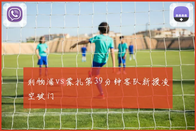 利物浦vs蒙扎第39分钟客队新援凌空破门