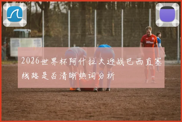 2026世界杯阿什拉夫迎战巴西直塞线路是否清晰热词分析
