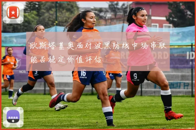 欧斯塔基奥面对波黑防线中场串联能否稳定价值评估